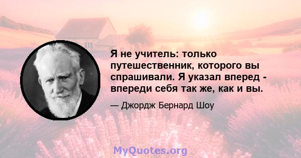 Я не учитель: только путешественник, которого вы спрашивали. Я указал вперед - впереди себя так же, как и вы.