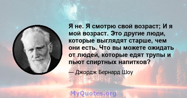 Я не. Я смотрю свой возраст; И я мой возраст. Это другие люди, которые выглядят старше, чем они есть. Что вы можете ожидать от людей, которые едят трупы и пьют спиртных напитков?