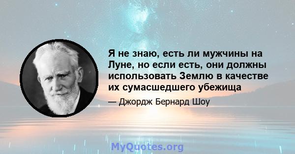 Я не знаю, есть ли мужчины на Луне, но если есть, они должны использовать Землю в качестве их сумасшедшего убежища