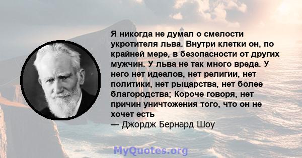 Я никогда не думал о смелости укротителя льва. Внутри клетки он, по крайней мере, в безопасности от других мужчин. У льва не так много вреда. У него нет идеалов, нет религии, нет политики, нет рыцарства, нет более