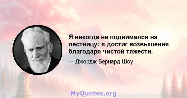 Я никогда не поднимался на лестницу: я достиг возвышения благодаря чистой тяжести.