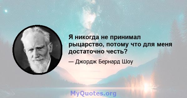 Я никогда не принимал рыцарство, потому что для меня достаточно честь?