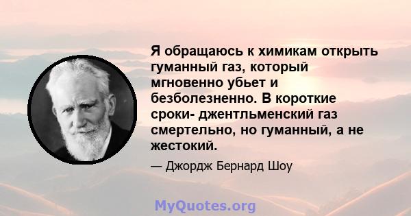 Я обращаюсь к химикам открыть гуманный газ, который мгновенно убьет и безболезненно. В короткие сроки- джентльменский газ смертельно, но гуманный, а не жестокий.