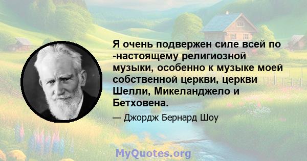 Я очень подвержен силе всей по -настоящему религиозной музыки, особенно к музыке моей собственной церкви, церкви Шелли, Микеланджело и Бетховена.