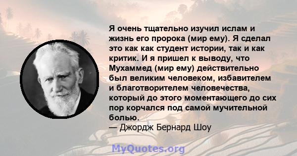 Я очень тщательно изучил ислам и жизнь его пророка (мир ему). Я сделал это как как студент истории, так и как критик. И я пришел к выводу, что Мухаммед (мир ему) действительно был великим человеком, избавителем и