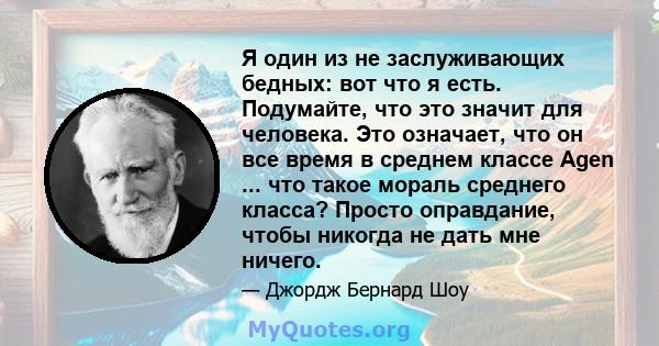 Я один из не заслуживающих бедных: вот что я есть. Подумайте, что это значит для человека. Это означает, что он все время в среднем классе Agen ... что такое мораль среднего класса? Просто оправдание, чтобы никогда не