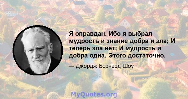 Я оправдан. Ибо я выбрал мудрость и знание добра и зла; И теперь зла нет; И мудрость и добра одна. Этого достаточно.