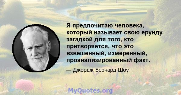 Я предпочитаю человека, который называет свою ерунду загадкой для того, кто притворяется, что это взвешенный, измеренный, проанализированный факт.