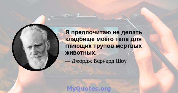 Я предпочитаю не делать кладбище моего тела для гниющих трупов мертвых животных.