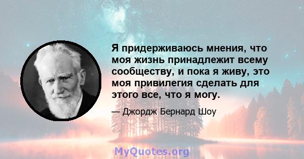 Я придерживаюсь мнения, что моя жизнь принадлежит всему сообществу, и пока я живу, это моя привилегия сделать для этого все, что я могу.