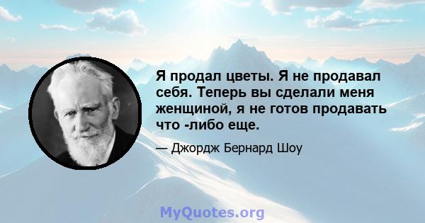 Я продал цветы. Я не продавал себя. Теперь вы сделали меня женщиной, я не готов продавать что -либо еще.