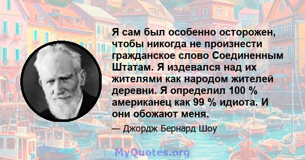 Я сам был особенно осторожен, чтобы никогда не произнести гражданское слово Соединенным Штатам. Я издевался над их жителями как народом жителей деревни. Я определил 100 % американец как 99 % идиота. И они обожают меня.