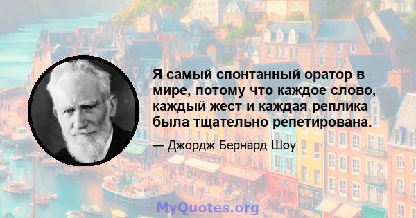 Я самый спонтанный оратор в мире, потому что каждое слово, каждый жест и каждая реплика была тщательно репетирована.