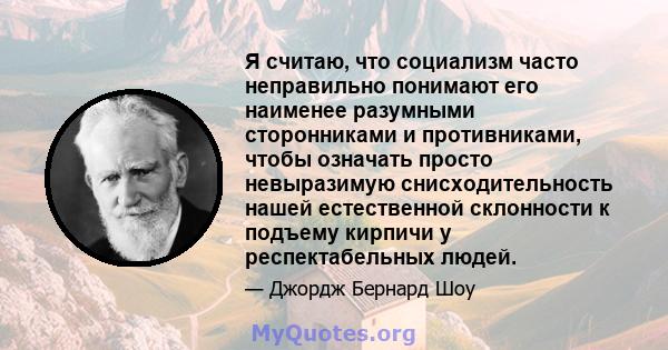 Я считаю, что социализм часто неправильно понимают его наименее разумными сторонниками и противниками, чтобы означать просто невыразимую снисходительность нашей естественной склонности к подъему кирпичи у