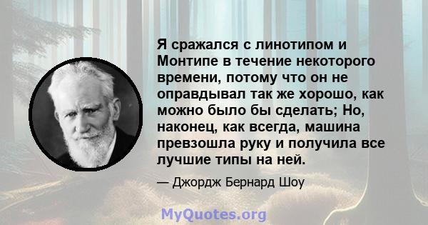 Я сражался с линотипом и Монтипе в течение некоторого времени, потому что он не оправдывал так же хорошо, как можно было бы сделать; Но, наконец, как всегда, машина превзошла руку и получила все лучшие типы на ней.