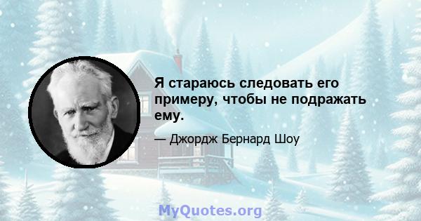 Я стараюсь следовать его примеру, чтобы не подражать ему.