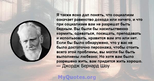 Я также ясно дал понять, что социализм означает равенство дохода или ничего, и что при социализме вам не разрешат быть бедным. Вы были бы насильственно кормить, одеваться, посещать, преподавать и использовать, нравится