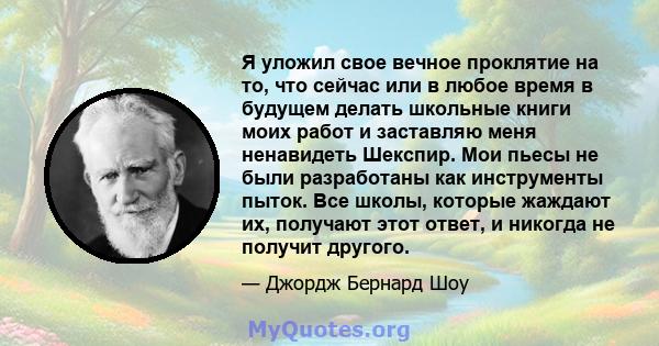 Я уложил свое вечное проклятие на то, что сейчас или в любое время в будущем делать школьные книги моих работ и заставляю меня ненавидеть Шекспир. Мои пьесы не были разработаны как инструменты пыток. Все школы, которые