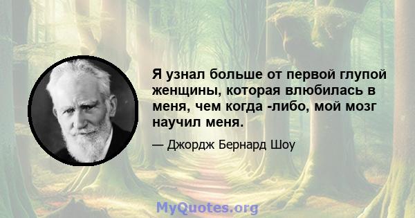 Я узнал больше от первой глупой женщины, которая влюбилась в меня, чем когда -либо, мой мозг научил меня.