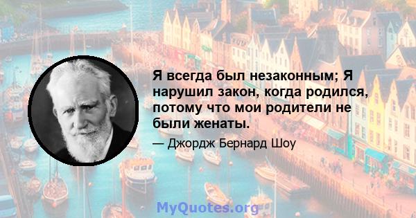 Я всегда был незаконным; Я нарушил закон, когда родился, потому что мои родители не были женаты.