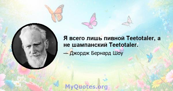 Я всего лишь пивной Teetotaler, а не шампанский Teetotaler.