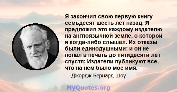 Я закончил свою первую книгу семьдесят шесть лет назад. Я предложил это каждому издателю на англоязычной земле, о которой я когда-либо слышал. Их отказы были единодушными: и он не попал в печать до пятидесяти лет