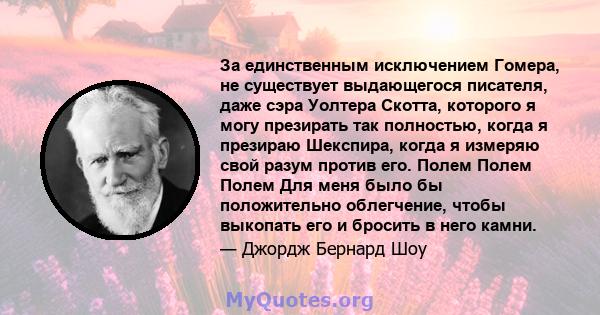 За единственным исключением Гомера, не существует выдающегося писателя, даже сэра Уолтера Скотта, которого я могу презирать так полностью, когда я презираю Шекспира, когда я измеряю свой разум против его. Полем Полем