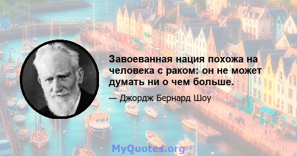 Завоеванная нация похожа на человека с раком: он не может думать ни о чем больше.