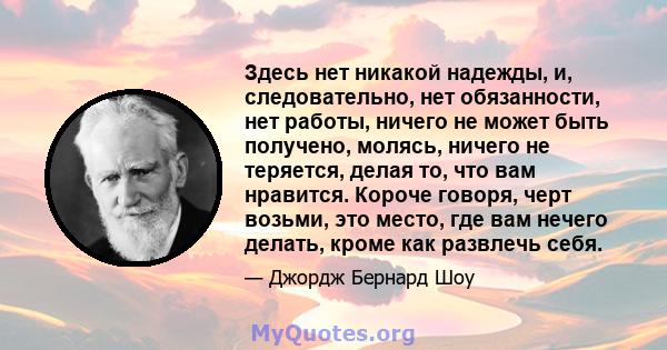 Здесь нет никакой надежды, и, следовательно, нет обязанности, нет работы, ничего не может быть получено, молясь, ничего не теряется, делая то, что вам нравится. Короче говоря, черт возьми, это место, где вам нечего