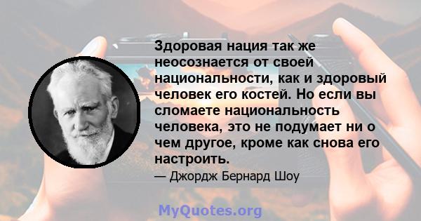 Здоровая нация так же неосознается от своей национальности, как и здоровый человек его костей. Но если вы сломаете национальность человека, это не подумает ни о чем другое, кроме как снова его настроить.