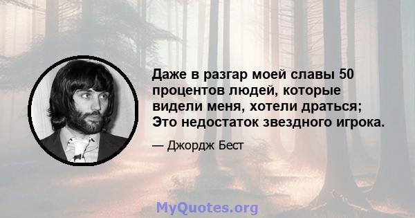 Даже в разгар моей славы 50 процентов людей, которые видели меня, хотели драться; Это недостаток звездного игрока.