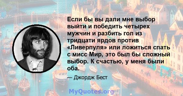 Если бы вы дали мне выбор выйти и победить четырех мужчин и разбить гол из тридцати ярдов против «Ливерпуля» или ложиться спать с мисс Мир, это был бы сложный выбор. К счастью, у меня были оба.