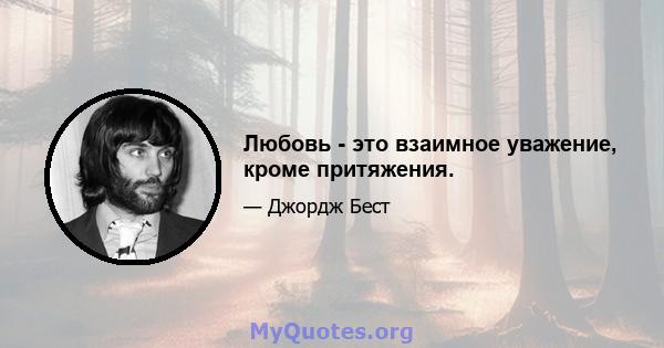 Любовь - это взаимное уважение, кроме притяжения.