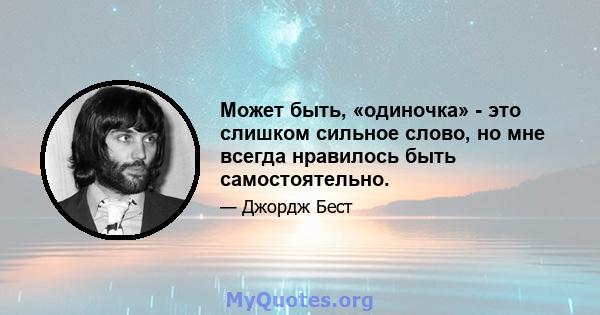 Может быть, «одиночка» - это слишком сильное слово, но мне всегда нравилось быть самостоятельно.