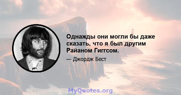 Однажды они могли бы даже сказать, что я был другим Райаном Гиггсом.