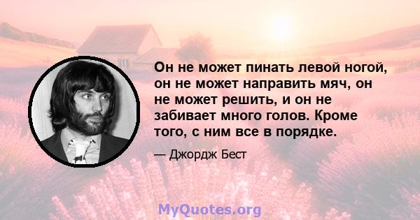 Он не может пинать левой ногой, он не может направить мяч, он не может решить, и он не забивает много голов. Кроме того, с ним все в порядке.