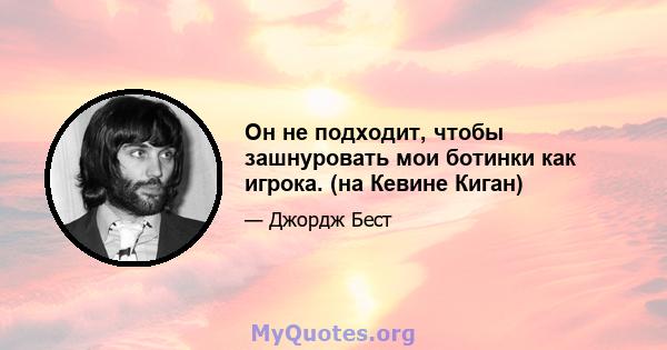 Он не подходит, чтобы зашнуровать мои ботинки как игрока. (на Кевине Киган)