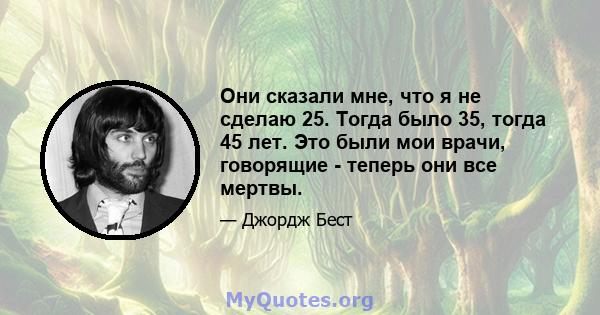 Они сказали мне, что я не сделаю 25. Тогда было 35, тогда 45 лет. Это были мои врачи, говорящие - теперь они все мертвы.