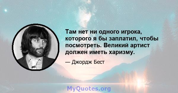 Там нет ни одного игрока, которого я бы заплатил, чтобы посмотреть. Великий артист должен иметь харизму.