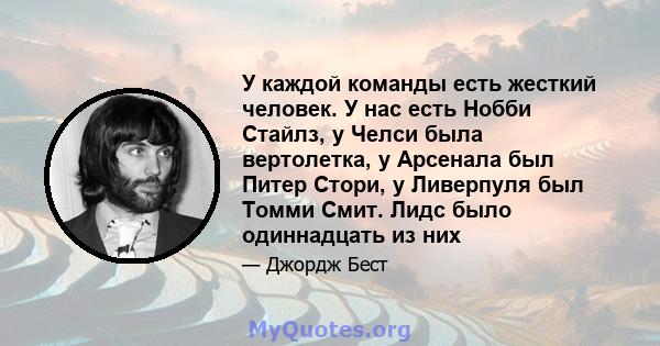 У каждой команды есть жесткий человек. У нас есть Нобби Стайлз, у Челси была вертолетка, у Арсенала был Питер Стори, у Ливерпуля был Томми Смит. Лидс было одиннадцать из них