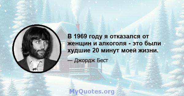 В 1969 году я отказался от женщин и алкоголя - это были худшие 20 минут моей жизни.