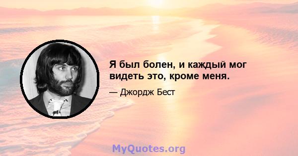 Я был болен, и каждый мог видеть это, кроме меня.