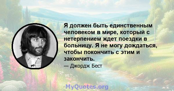 Я должен быть единственным человеком в мире, который с нетерпением ждет поездки в больницу. Я не могу дождаться, чтобы покончить с этим и закончить.