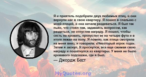 Я и приятель подобрали двух любимых птиц, и они вернули нас в свою квартиру. Я пошел в спальню с моей птицей, и она начала раздеваться. Я был так пьян, что стоял там, задаваясь вопросом, как раздеться, не отпустив