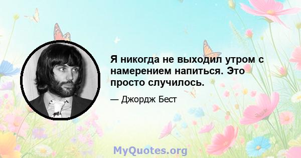 Я никогда не выходил утром с намерением напиться. Это просто случилось.