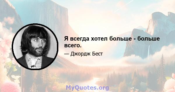 Я всегда хотел больше - больше всего.