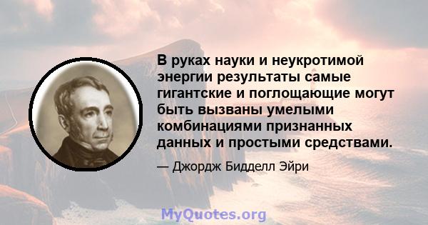 В руках науки и неукротимой энергии результаты самые гигантские и поглощающие могут быть вызваны умелыми комбинациями признанных данных и простыми средствами.