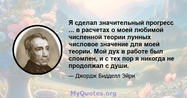 Я сделал значительный прогресс ... в расчетах о моей любимой численной теории лунных числовое значение для моей теории. Мой дух в работе был сломлен, и с тех пор я никогда не продолжал с души.