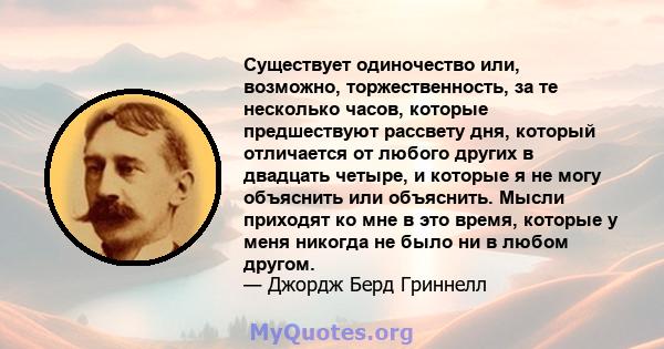 Существует одиночество или, возможно, торжественность, за те несколько часов, которые предшествуют рассвету дня, который отличается от любого других в двадцать четыре, и которые я не могу объяснить или объяснить. Мысли