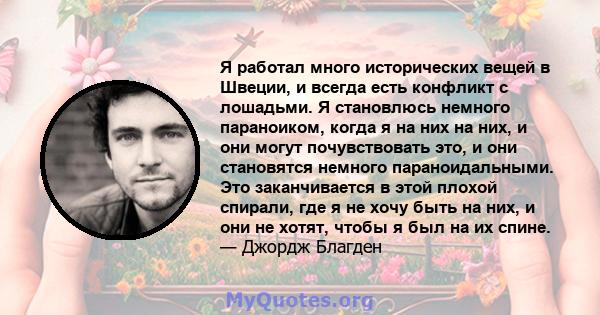 Я работал много исторических вещей в Швеции, и всегда есть конфликт с лошадьми. Я становлюсь немного параноиком, когда я на них на них, и они могут почувствовать это, и они становятся немного параноидальными. Это